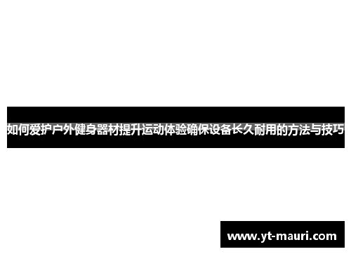 如何爱护户外健身器材提升运动体验确保设备长久耐用的方法与技巧
