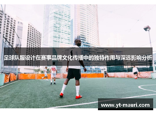 足球队服设计在赛事品牌文化传播中的独特作用与深远影响分析