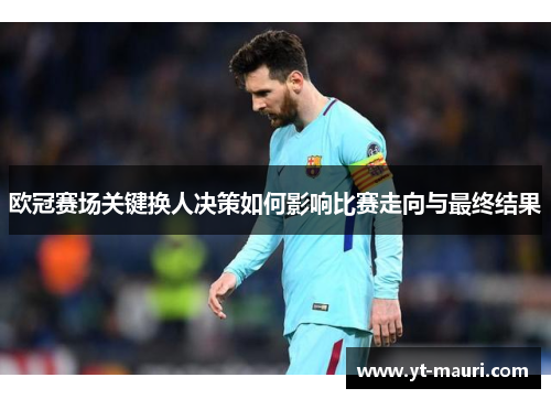 欧冠赛场关键换人决策如何影响比赛走向与最终结果