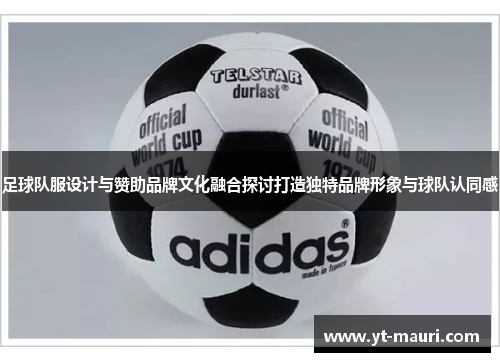 足球队服设计与赞助品牌文化融合探讨打造独特品牌形象与球队认同感